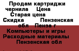 Продам картриджи, чернила  › Цена ­ 1 500 › Старая цена ­ 3 000 › Скидка ­ 50 - Пензенская обл., Пенза г. Компьютеры и игры » Расходные материалы   . Пензенская обл.